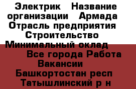 Электрик › Название организации ­ Армада › Отрасль предприятия ­ Строительство › Минимальный оклад ­ 18 000 - Все города Работа » Вакансии   . Башкортостан респ.,Татышлинский р-н